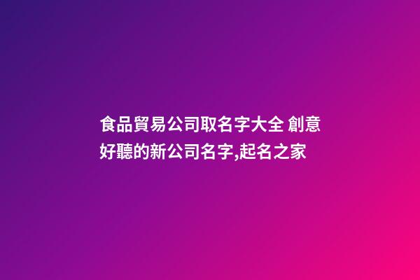 食品貿易公司取名字大全 創意好聽的新公司名字,起名之家-第1張-公司起名-玄機派